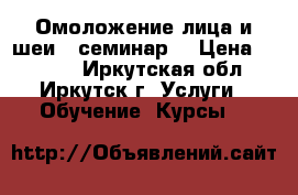 Омоложение лица и шеи - семинар  › Цена ­ 2 500 - Иркутская обл., Иркутск г. Услуги » Обучение. Курсы   